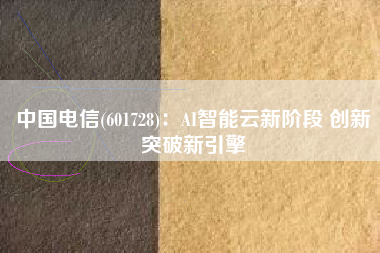 中国电信(601728)：AI智能云新阶段 创新突破新引擎