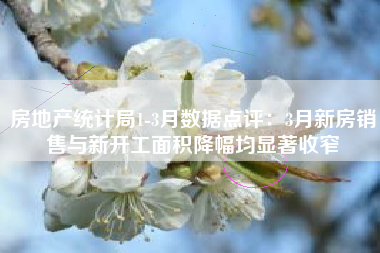 房地产统计局1-3月数据点评：3月新房销售与新开工面积降幅均显著收窄