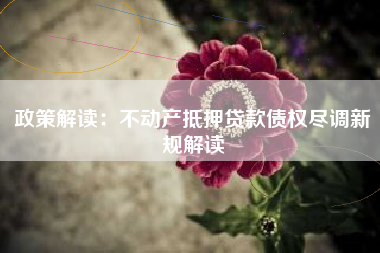政策解读:不动产抵押贷款债权尽调新规解读 政策解读:不动产抵押贷款债权尽调新规解读
