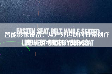 智能影像设备：从户外运动向日常创作渗透-运动相机行业深度