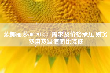 蒙娜丽莎(002918)：需求及价格承压 财务费用及减值同比降低