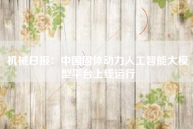 机械日报：中国固体动力人工智能大模型平台上线运行