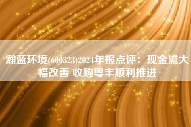 瀚蓝环境(600323)2024年报点评：现金流大幅改善 收购粤丰顺利推进