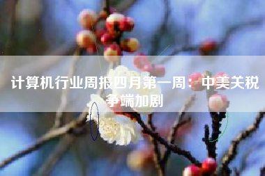 计算机行业周报四月第一周：中美关税争端加剧