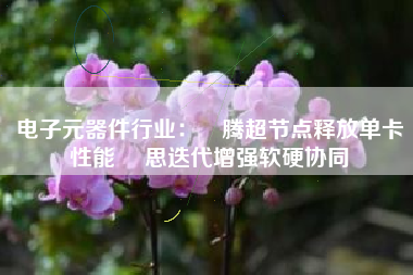 电子元器件行业：昇腾超节点释放单卡性能 昇思迭代增强软硬协同