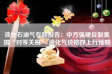 液化石油气专题报告：中方强硬反制美国“对等关税” 液化气价格存上行预期