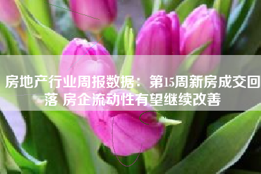 房地产行业周报数据：第15周新房成交回落 房企流动性有望继续改善