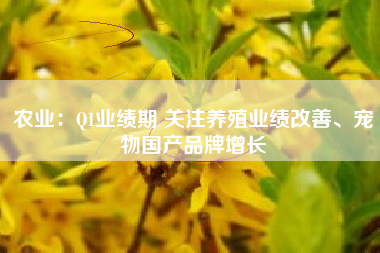 农业：Q1业绩期 关注养殖业绩改善、宠物国产品牌增长