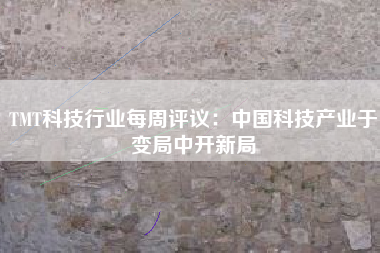 TMT科技行业每周评议：中国科技产业于变局中开新局