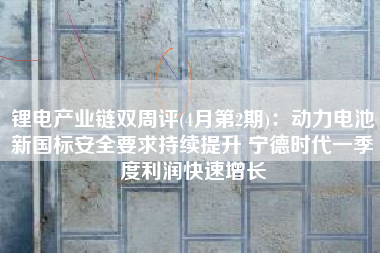 锂电产业链双周评(4月第2期)：动力电池新国标安全要求持续提升 宁德时代一季度利润快速增长