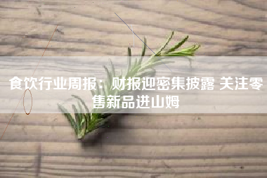 食饮行业周报：财报迎密集披露 关注零售新品进山姆