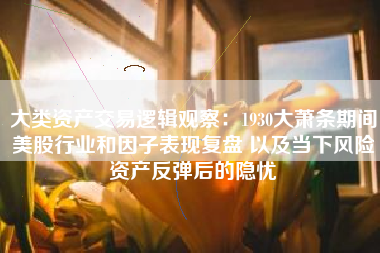 大类资产交易逻辑观察：1930大萧条期间美股行业和因子表现复盘 以及当下风险资产反弹后的隐忧
