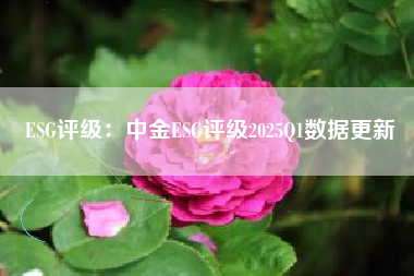 ESG评级：中金ESG评级2025Q1数据更新