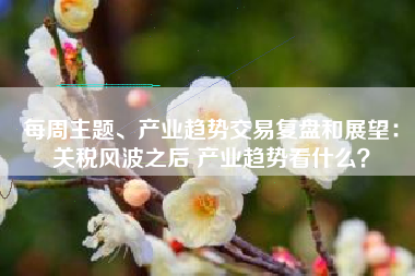 每周主题、产业趋势交易复盘和展望：关税风波之后 产业趋势看什么？