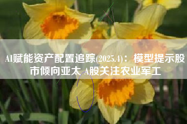 AI赋能资产配置追踪(2025.4)：模型提示股市倾向亚太 A股关注农业军工