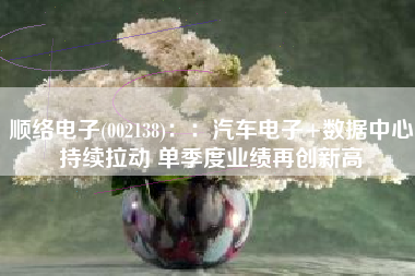 顺络电子(002138)：：汽车电子+数据中心持续拉动 单季度业绩再创新高