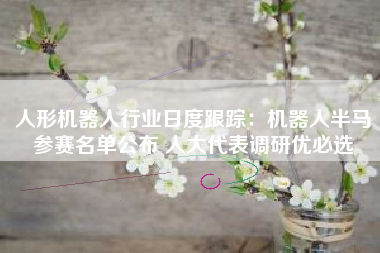 人形机器人行业日度跟踪：机器人半马参赛名单公布 人大代表调研优必选