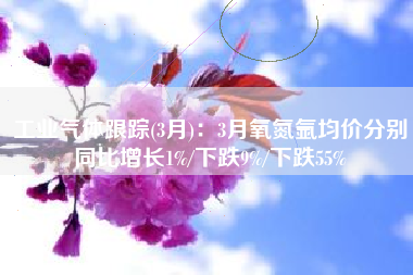 工业气体跟踪(3月)：3月氧氮氩均价分别同比增长1%/下跌9%/下跌55%