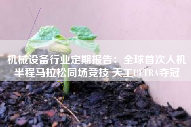 机械设备行业定期报告：全球首次人机半程马拉松同场竞技 天工ULTRA夺冠