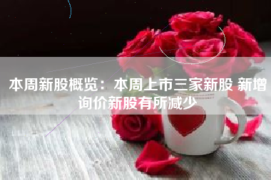 本周新股概览：本周上市三家新股 新增询价新股有所减少