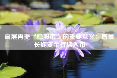 高层再提“稳股市”的重要意义：增量长线资金持续入市