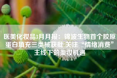 医美化妆品3月月报：锦波生物首个胶原蛋白填充三类械获批 关注“情绪消费”主线下的美妆机遇