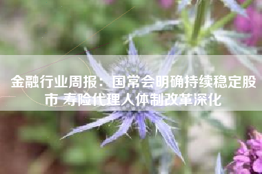 金融行业周报：国常会明确持续稳定股市 寿险代理人体制改革深化