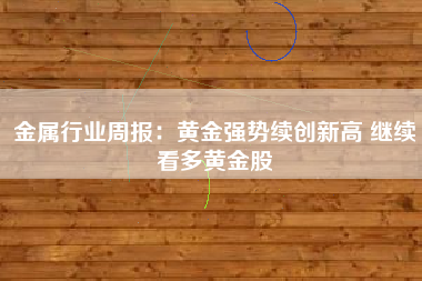 金属行业周报：黄金强势续创新高 继续看多黄金股