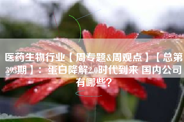 医药生物行业【周专题&周观点】【总第393期】：蛋白降解2.0时代到来 国内公司有哪些？
