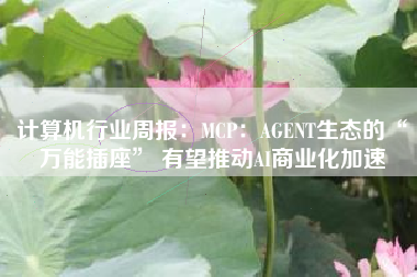 计算机行业周报：MCP：AGENT生态的“万能插座” 有望推动AI商业化加速
