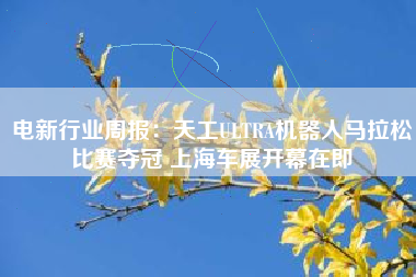 电新行业周报：天工ULTRA机器人马拉松比赛夺冠 上海车展开幕在即