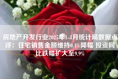房地产开发行业2025年1-3月统计局数据点评：住宅销售金额维持0.4%降幅 投资同比跌幅扩大至9.9%