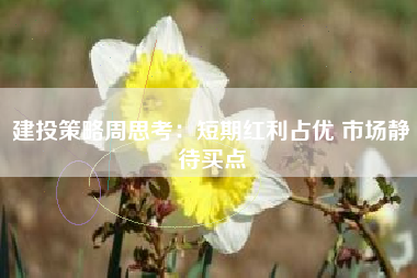 建投策略周思考：短期红利占优 市场静待买点