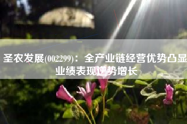 圣农发展(002299)：全产业链经营优势凸显 业绩表现逆势增长