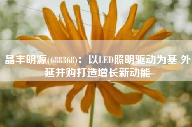 晶丰明源(688368)：以LED照明驱动为基 外延并购打造增长新动能