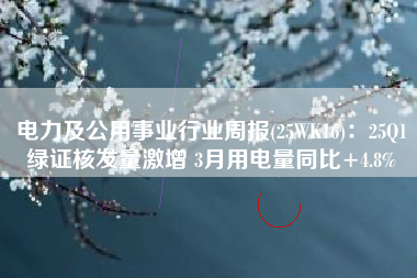 电力及公用事业行业周报(25WK16)：25Q1绿证核发量激增 3月用电量同比+4.8%