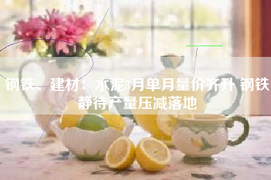 钢铁、建材：水泥3月单月量价齐升 钢铁静待产量压减落地