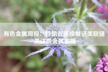 有色金属周报：特朗普连续喊话美联储 关注贵金属表现