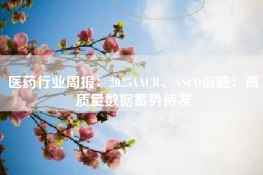 医药行业周报：2025AACR、ASCO前瞻：高质量数据蓄势待发