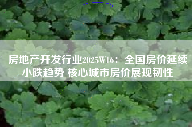 房地产开发行业2025W16：全国房价延续小跌趋势 核心城市房价展现韧性