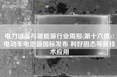 电力设备与新能源行业周报(第十六周):电动车电池新国标发布 利好固态等新技术应用 电力设备与新能源行业周报(第十六周):电动车电池新国标发布 利好固态等新技术应用