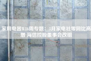 家用电器W16周专题：3月家电社零同比高增 海信控股董事会改组