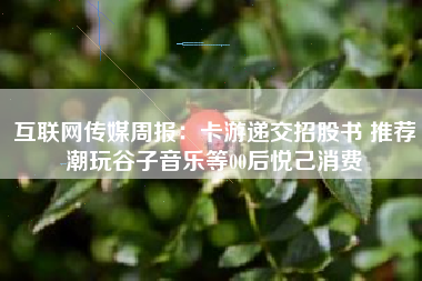 互联网传媒周报：卡游递交招股书 推荐潮玩谷子音乐等00后悦己消费