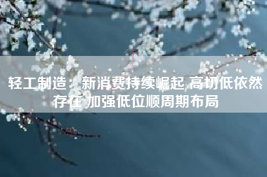 轻工制造：新消费持续崛起 高切低依然存在 加强低位顺周期布局