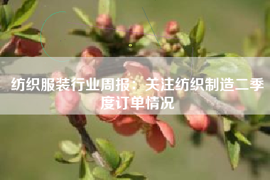 纺织服装行业周报：关注纺织制造二季度订单情况