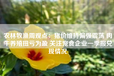 农林牧渔周观点：猪价维持偏强震荡 肉牛养殖扭亏为盈 关注宠食企业一季报兑现情况