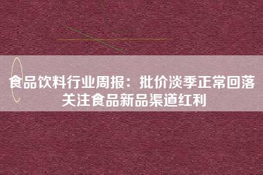 食品饮料行业周报：批价淡季正常回落 关注食品新品渠道红利