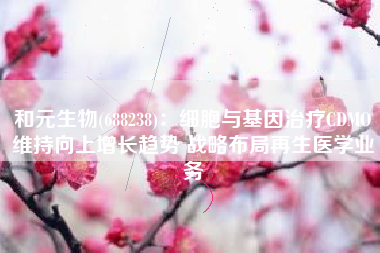和元生物(688238)：细胞与基因治疗CDMO维持向上增长趋势 战略布局再生医学业务