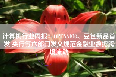 计算机行业周报：OPENAIO3、豆包新品首发 央行等六部门发文规范金融业数据跨境流动