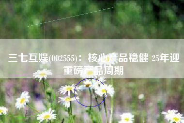 三七互娱(002555)：核心产品稳健 25年迎重磅产品周期